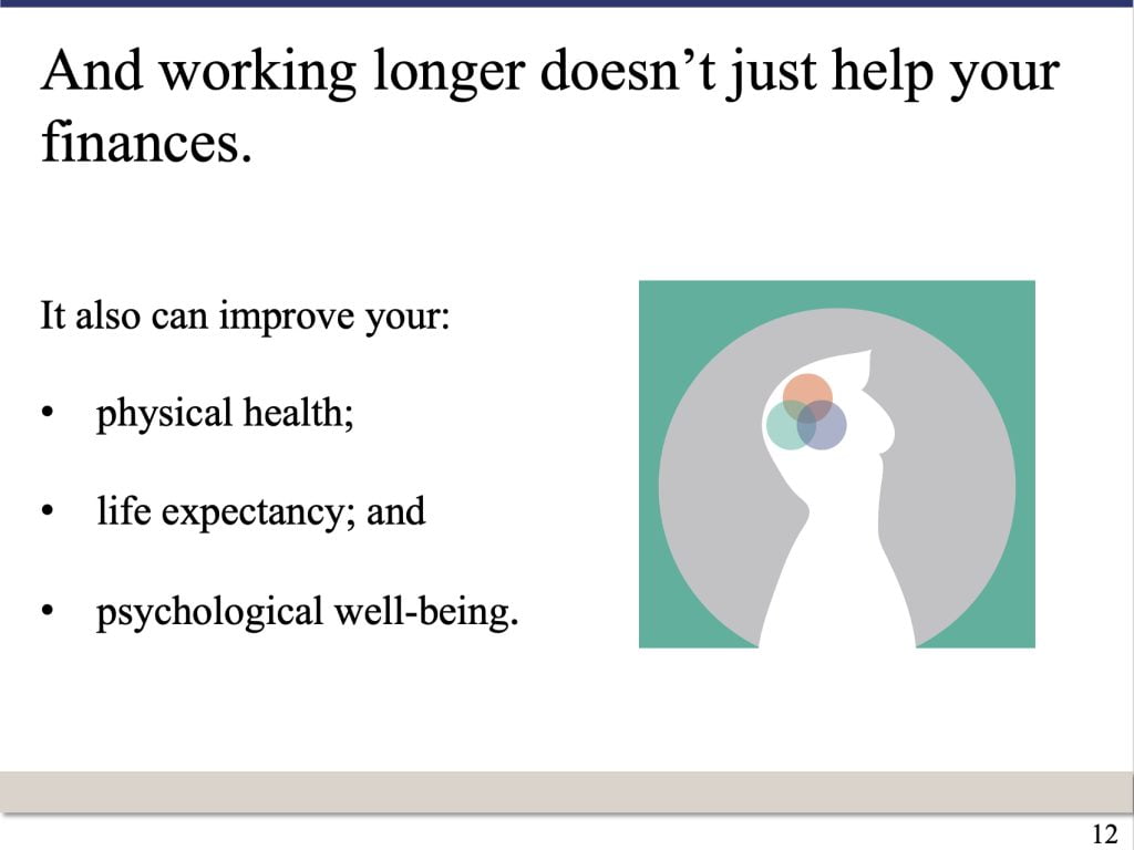 PowerPoint slide that says: And working longer doesn’t just help your finances.It also can improve your: physical health;  life expectancy; and psychological well-being.