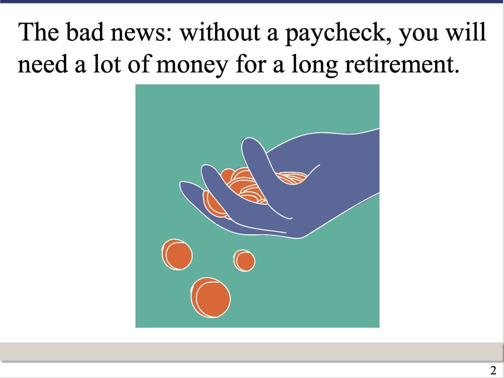 PowerPoint slide that says: The bad news: without a paycheck, you will need a lot of money for a long retirement.