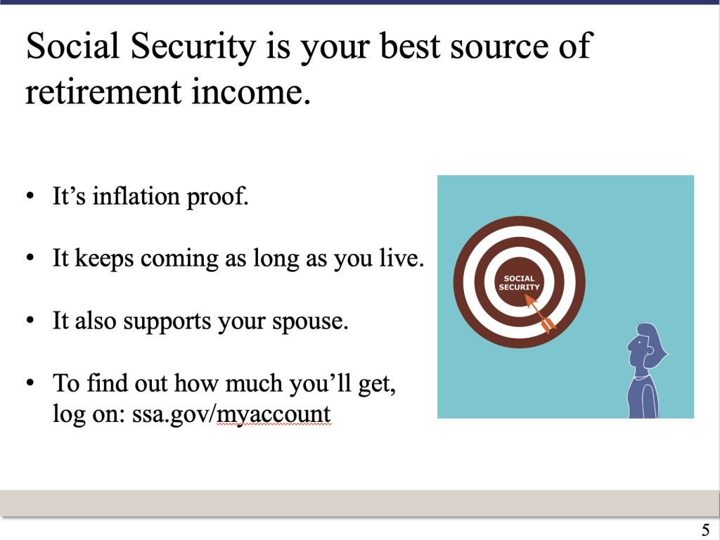 PowerPoint slide that says: Social Security is your best source of retirement income. It’s inflation proof. It keeps coming as long as you live. It also supports your spouse. To find out how much you’ll get, log on: ssa.gov/myaccount
